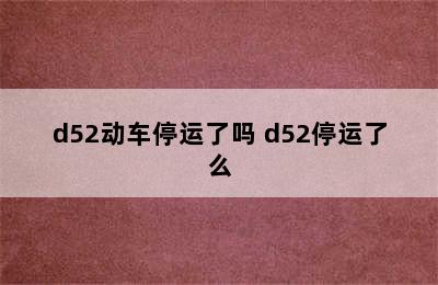 d52动车停运了吗 d52停运了么